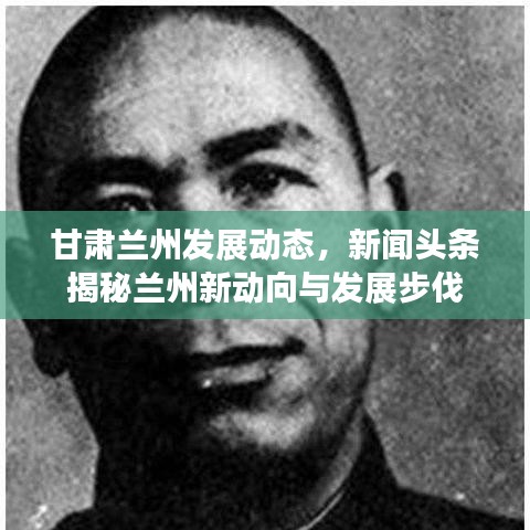 甘肅蘭州發展動態,新聞頭條揭秘蘭州新動向與發展步伐