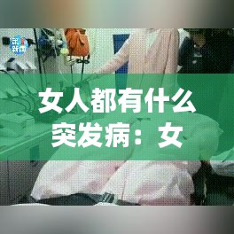 女人都有什么突發病:女人有哪些病比較嚴重