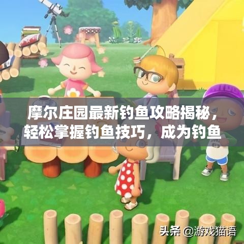 摩爾莊園最新釣魚攻略揭秘,輕松掌握釣魚技巧,成為釣魚達(dá)人!