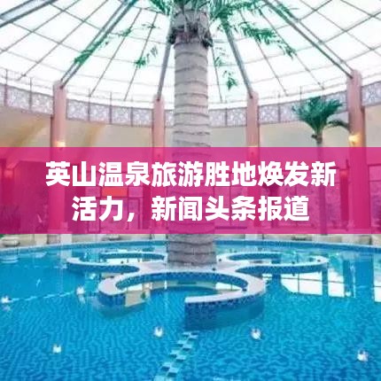 英山溫泉旅游勝地煥發新活力,新聞頭條報道