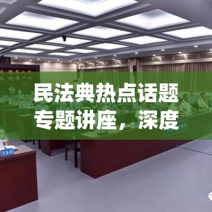 民法典熱點(diǎn)話題專題講座,深度解讀法律新動(dòng)向,引領(lǐng)法治新時(shí)代