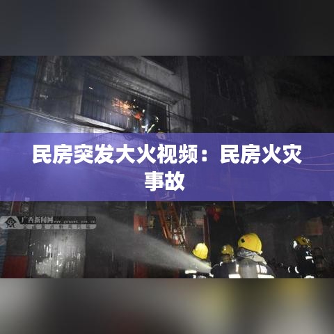 民房突發大火視頻:民房火災事故