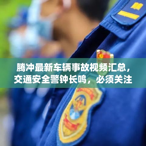 騰沖最新車輛事故視頻匯總,交通安全警鐘長鳴,必須關注!