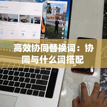 高效協(xié)同替換詞:協(xié)同與什么詞搭配