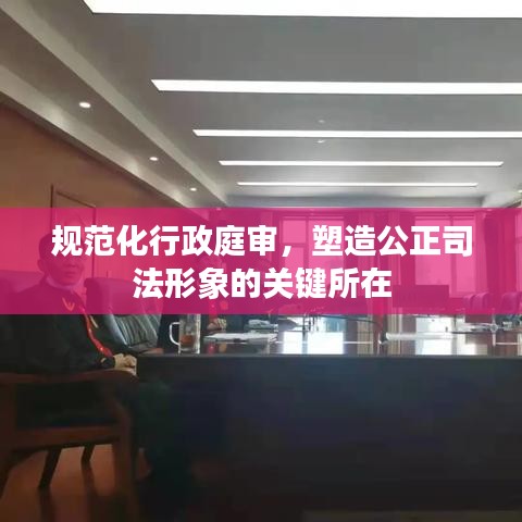 規范化行政庭審,塑造公正司法形象的關鍵所在