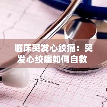 臨床突發(fā)心絞痛:突發(fā)心絞痛如何自救