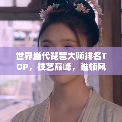 世界當代琵琶大師排名TOP,技藝巔峰,誰領風騷?