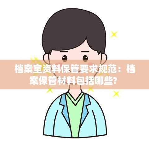 檔案室資料保管要求規范:檔案保管材料包括哪些?