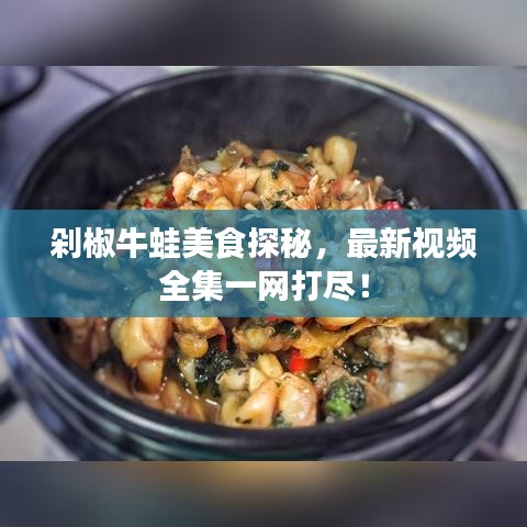 剁椒牛蛙美食探秘,最新視頻全集一網打盡!