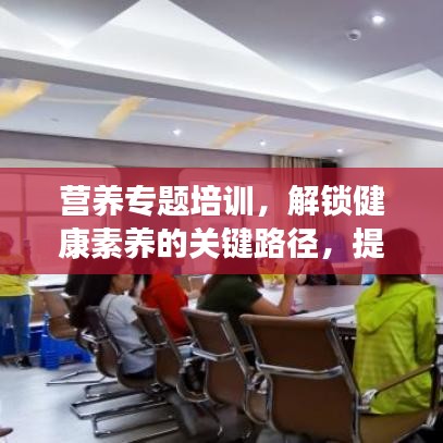 營養專題培訓，解鎖健康素養的關鍵路徑，提升營養知識水平
