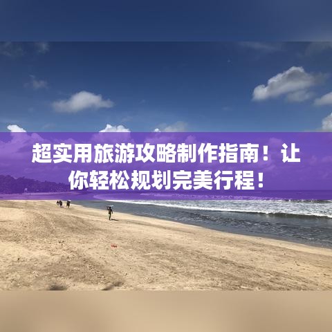 超實用旅游攻略制作指南!讓你輕松規劃完美行程!