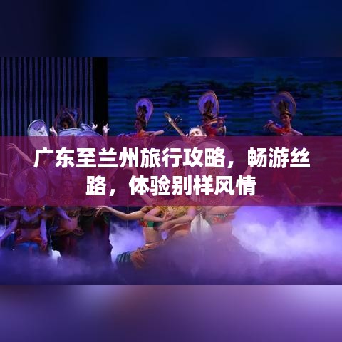 廣東至蘭州旅行攻略,暢游絲路,體驗別樣風情