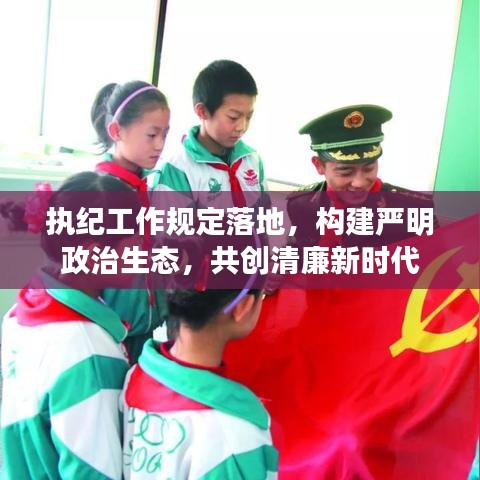 執(zhí)紀(jì)工作規(guī)定落地,構(gòu)建嚴(yán)明政治生態(tài),共創(chuàng)清廉新時(shí)代