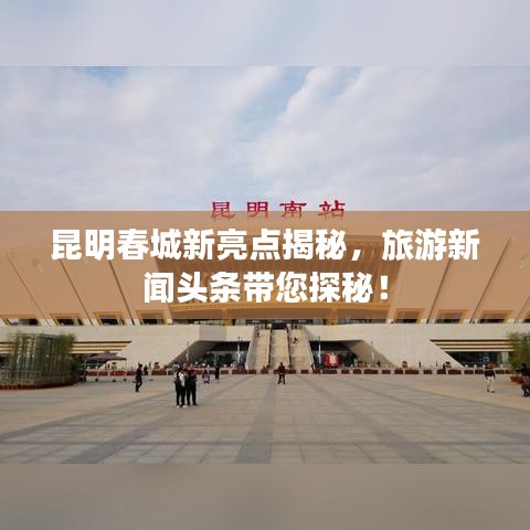 昆明春城新亮點揭秘,旅游新聞頭條帶您探秘!