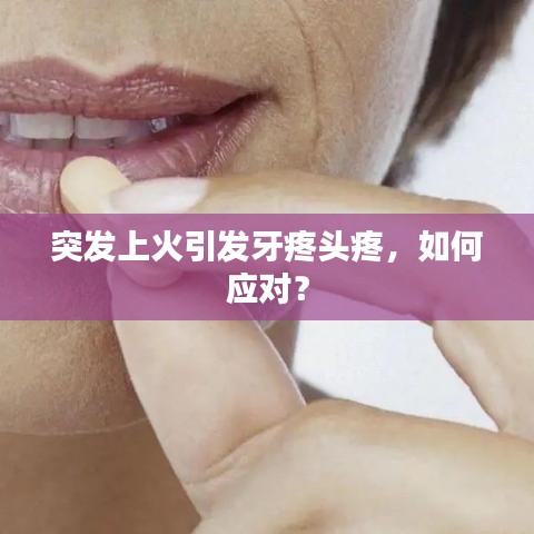 突發(fā)上火引發(fā)牙疼頭疼,如何應(yīng)對?