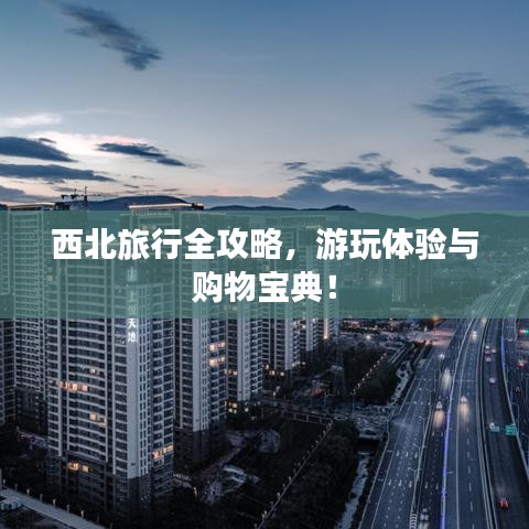 西北旅行全攻略,游玩體驗(yàn)與購物寶典!