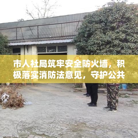 市人社局筑牢安全防火墻,積極落實(shí)消防法意見(jiàn),守護(hù)公共安全