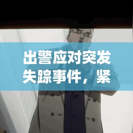 出警應(yīng)對突發(fā)失蹤事件,緊急行動,守護(hù)安全!