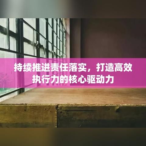 持續(xù)推進責任落實,打造高效執(zhí)行力的核心驅(qū)動力