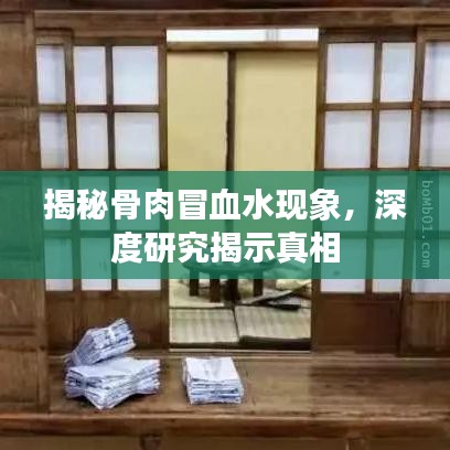 揭秘骨肉冒血水現(xiàn)象,深度研究揭示真相