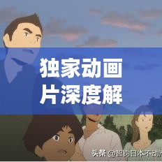 獨家動畫片深度解析,背后的意義與價值探索