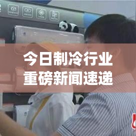 今日制冷行業(yè)重磅新聞速遞