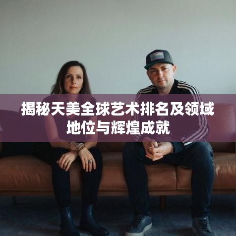揭秘天美全球藝術(shù)排名及領(lǐng)域地位與輝煌成就