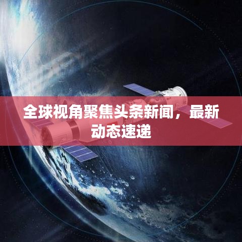 全球視角聚焦頭條新聞,最新動態(tài)速遞