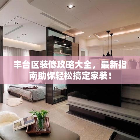 豐臺區裝修攻略大全,最新指南助你輕松搞定家裝!