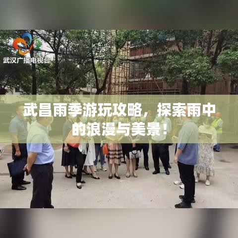 武昌雨季游玩攻略,探索雨中的浪漫與美景!