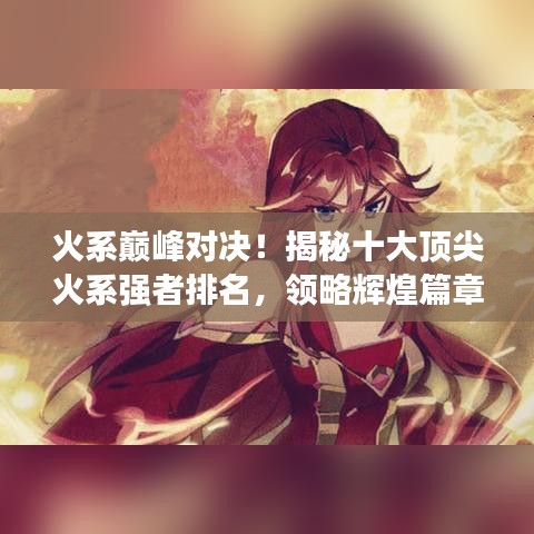 火系巔峰對決!揭秘十大頂尖火系強者排名,領(lǐng)略輝煌篇章