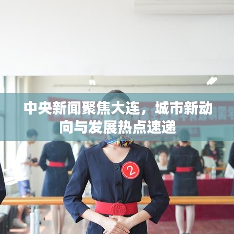 中央新聞聚焦大連,城市新動向與發展熱點速遞