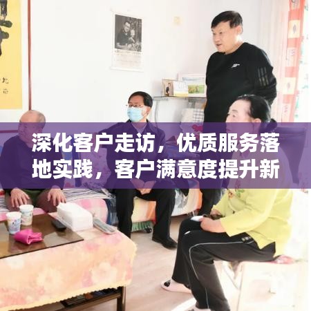 深化客戶走訪,優質服務落地實踐,客戶滿意度提升新路徑
