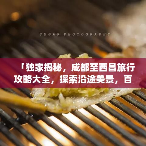 「獨家揭秘，成都至西昌旅行攻略大全，探索沿途美景，百度收錄必備指南」