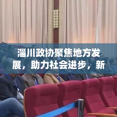 淄川政協(xié)聚焦地方發(fā)展,助力社會(huì)進(jìn)步,新聞?lì)^條搶先看