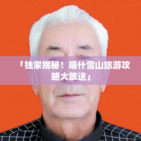 「獨家揭秘!喀什雪山旅游攻略大放送」