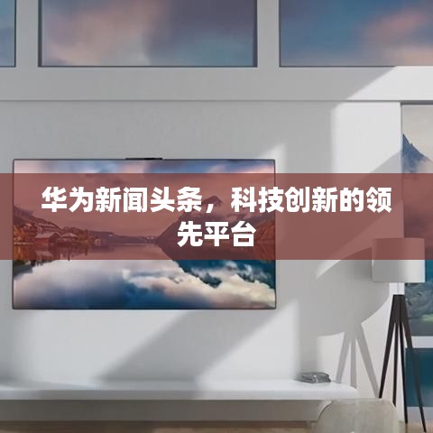 華為新聞?lì)^條,科技創(chuàng)新的領(lǐng)先平臺(tái)
