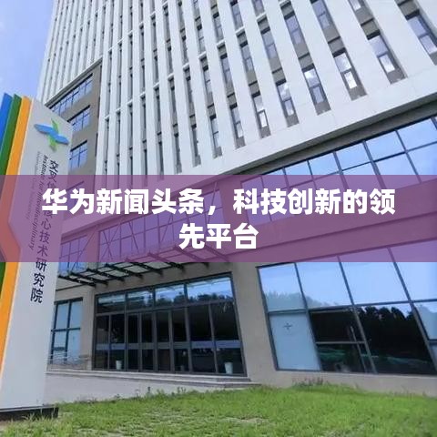 華為新聞?lì)^條,科技創(chuàng)新的領(lǐng)先平臺(tái)