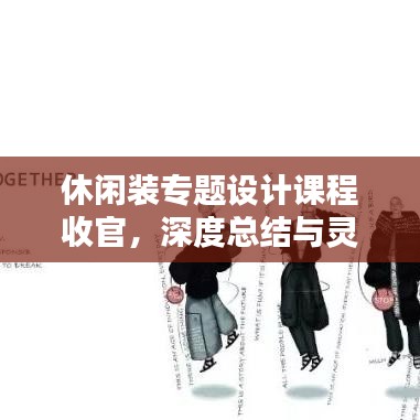 休閑裝專題設計課程收官,深度總結與靈感啟示