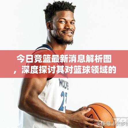 今日競籃最新消息解析圖,深度探討其對籃球領(lǐng)域的影響與啟示