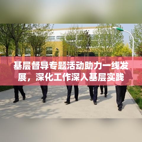 基層督導專題活動助力一線發展,深化工作深入基層實踐