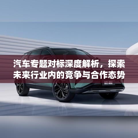 汽車(chē)專(zhuān)題對(duì)標(biāo)深度解析,探索未來(lái)行業(yè)內(nèi)的競(jìng)爭(zhēng)與合作態(tài)勢(shì)