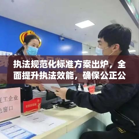 執(zhí)法規(guī)范化標(biāo)準(zhǔn)方案出爐,全面提升執(zhí)法效能,確保公正公平公開