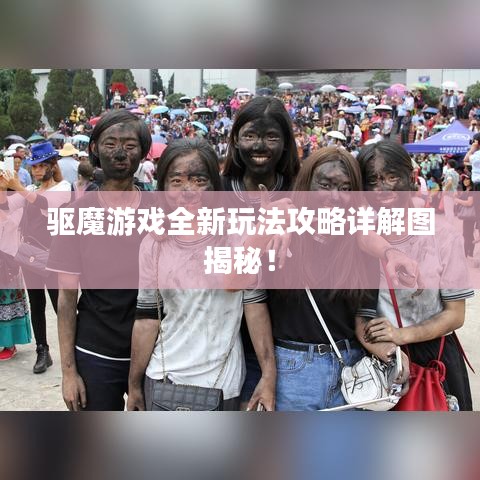 驅魔游戲全新玩法攻略詳解圖揭秘!