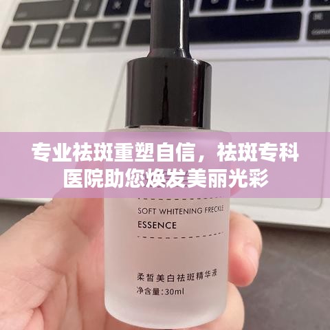 專業祛斑重塑自信,祛斑專科醫院助您煥發美麗光彩