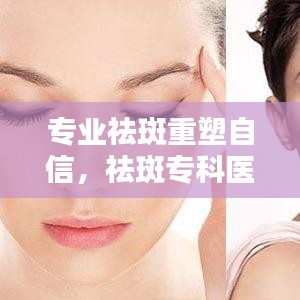 專業祛斑重塑自信,祛斑專科醫院助您煥發美麗光彩