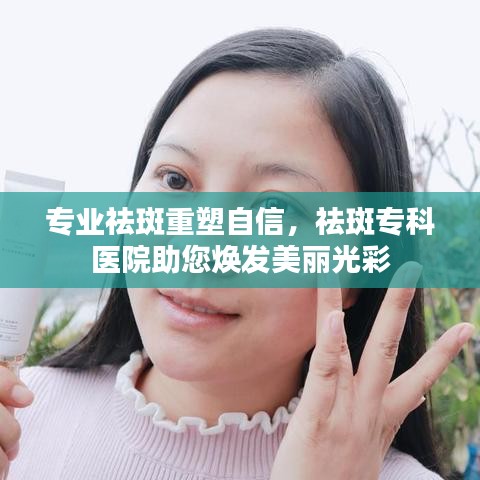 專業祛斑重塑自信,祛斑專科醫院助您煥發美麗光彩