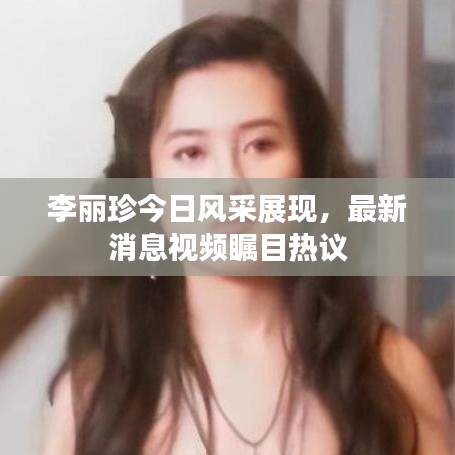 李麗珍今日風(fēng)采展現(xiàn),最新消息視頻矚目熱議