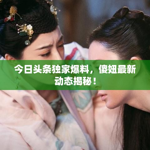 今日頭條獨(dú)家爆料,傻妞最新動(dòng)態(tài)揭秘!