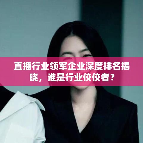 直播行業(yè)領(lǐng)軍企業(yè)深度排名揭曉,誰是行業(yè)佼佼者?